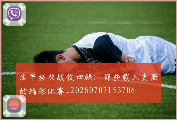 法甲经典战役回顾：那些载入史册的精彩比赛_20260707153706
