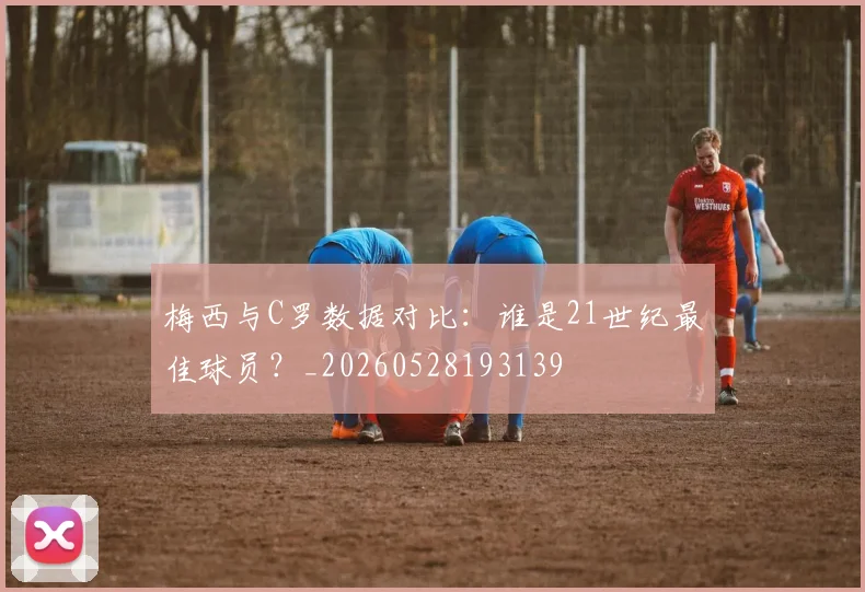 梅西与C罗数据对比:谁是21世纪最佳球员?_20260528193139