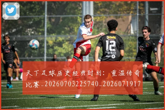 天下足球历史经典时刻:重温传奇比赛_20260703225740_20260719172001