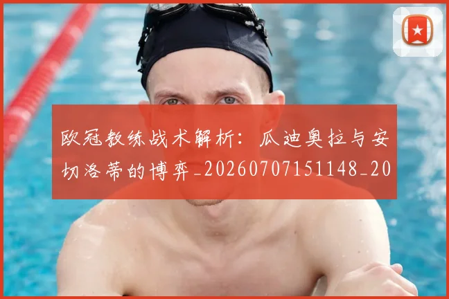 欧冠教练战术解析：瓜迪奥拉与安切洛蒂的博弈_20260707151148_20260801163820