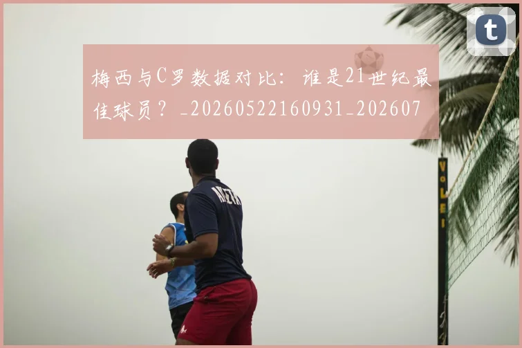 梅西与C罗数据对比：谁是21世纪最佳球员？_20260522160931_20260731180142