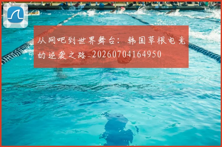 从网吧到世界舞台：韩国草根电竞的逆袭之路_20260704164950