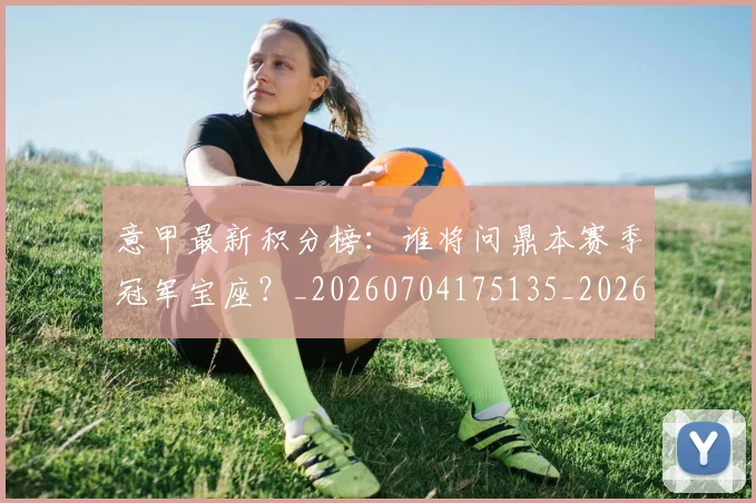 意甲最新积分榜：谁将问鼎本赛季冠军宝座？_20260704175135_20260723175644