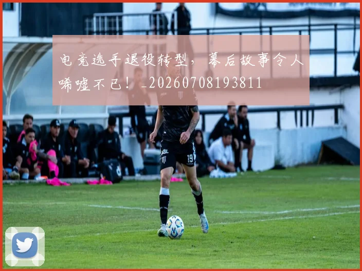 电竞选手退役转型，幕后故事令人唏嘘不已！_20260708193811