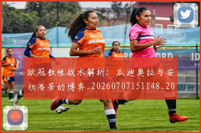欧冠教练战术解析：瓜迪奥拉与安切洛蒂的博弈_20260707151148_20260801163820