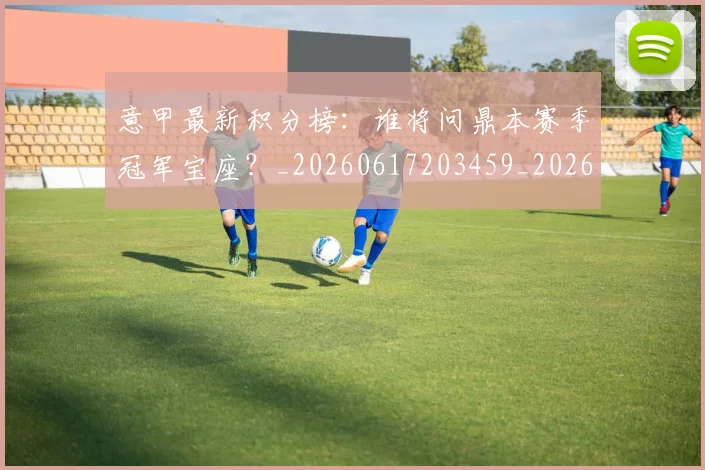 意甲最新积分榜：谁将问鼎本赛季冠军宝座？_20260617203459_20260724074836