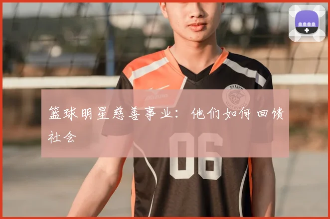 篮球明星慈善事业：他们如何回馈社会