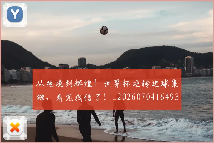 从绝境到辉煌！世界杯逆转进球集锦，看完我信了！_20260704164937_20260718001805