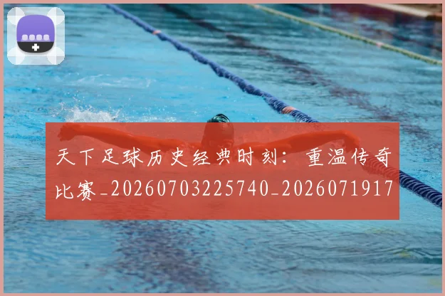 天下足球历史经典时刻:重温传奇比赛_20260703225740_20260719172001