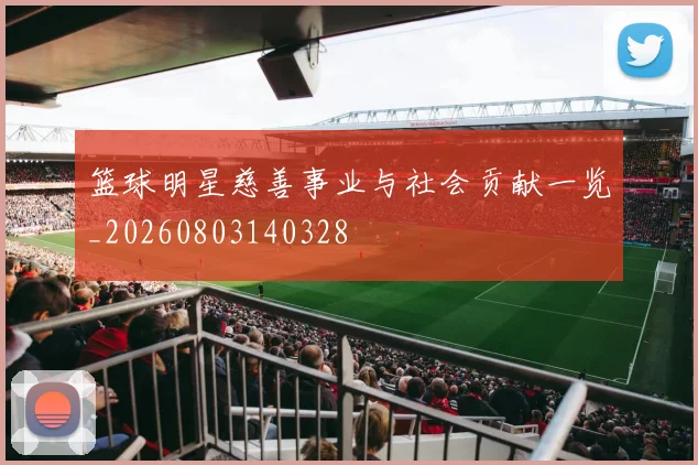 篮球明星慈善事业与社会贡献一览_20260803140328