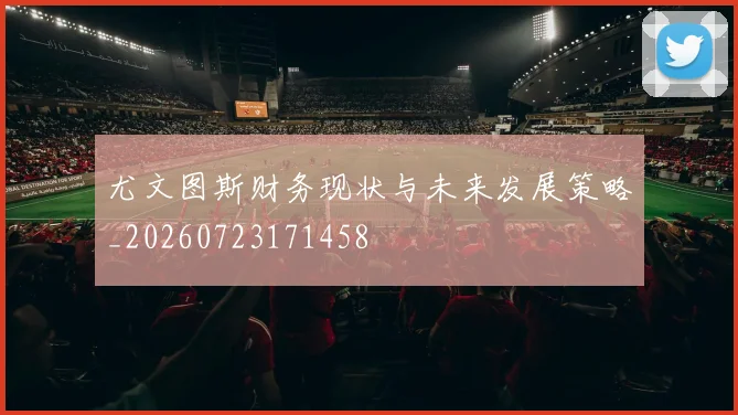 尤文图斯财务现状与未来发展策略_20260723171458