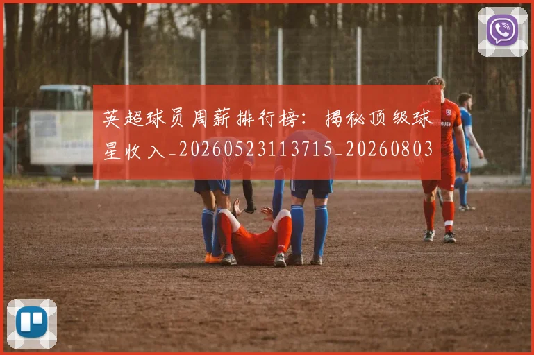 英超球员周薪排行榜：揭秘顶级球星收入_20260523113715_20260803145441