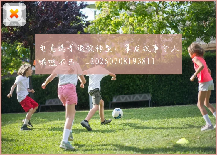 电竞选手退役转型，幕后故事令人唏嘘不已！_20260708193811