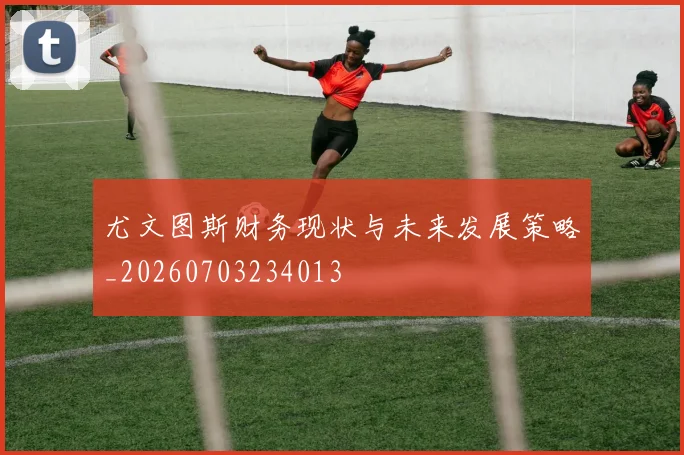尤文图斯财务现状与未来发展策略_20260703234013