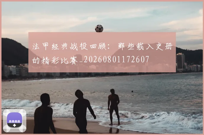法甲经典战役回顾：那些载入史册的精彩比赛_20260801172607