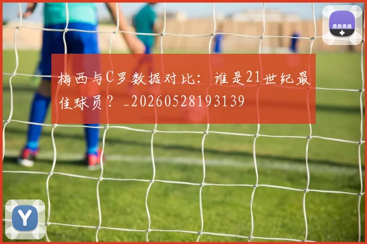 梅西与C罗数据对比：谁是21世纪最佳球员？_20260528193139